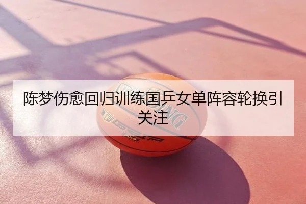 陈梦伤愈回归训练国乒女单阵容轮换引关注