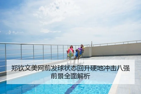 郑钦文美网前发球状态回升硬地冲击八强前景全面解析