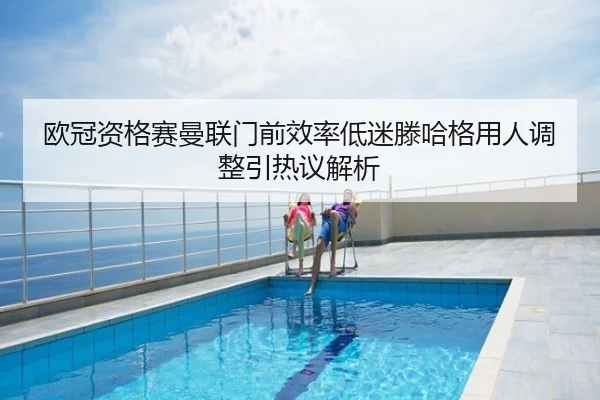 欧冠资格赛曼联门前效率低迷滕哈格用人调整引热议解析