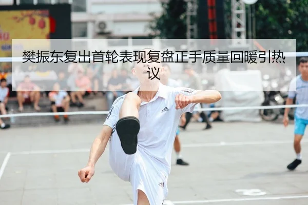 樊振东复出首轮表现复盘正手质量回暖引热议