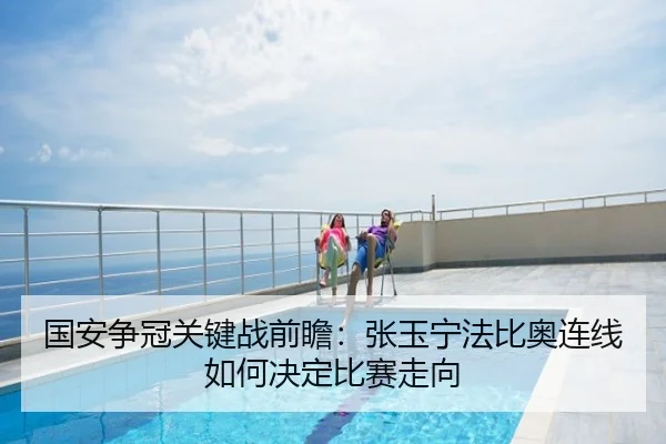 国安争冠关键战前瞻：张玉宁法比奥连线如何决定比赛走向