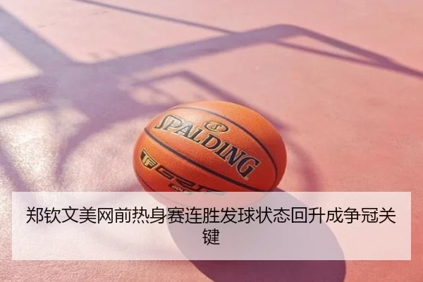 郑钦文美网前热身赛连胜发球状态回升成争冠关键
