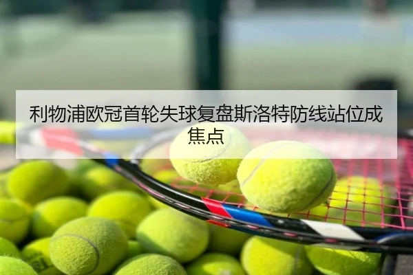 利物浦欧冠首轮失球复盘斯洛特防线站位成焦点